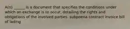 A(n) ______ is a document that specifies the conditions under which an exchange is to occur, detailing the rights and obligations of the involved parties. subpoena contract invoice bill of lading