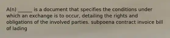 A(n) ______ is a document that specifies the conditions under which an exchange is to occur, detailing the rights and obligations of the involved parties. subpoena contract invoice bill of lading