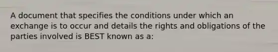 A document that specifies the conditions under which an exchange is to occur and details the rights and obligations of the parties involved is BEST known as a: