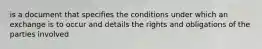 is a document that specifies the conditions under which an exchange is to occur and details the rights and obligations of the parties involved