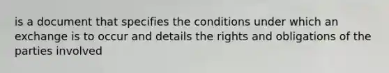 is a document that specifies the conditions under which an exchange is to occur and details the rights and obligations of the parties involved