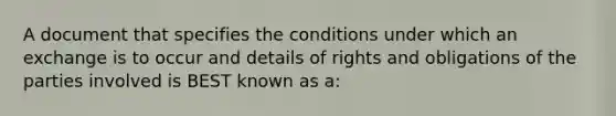 A document that specifies the conditions under which an exchange is to occur and details of rights and obligations of the parties involved is BEST known as a: