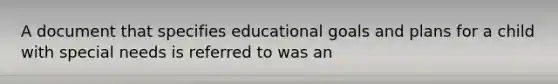 A document that specifies educational goals and plans for a child with special needs is referred to was an