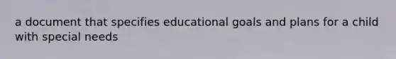 a document that specifies educational goals and plans for a child with special needs