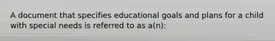 A document that specifies educational goals and plans for a child with special needs is referred to as a(n):