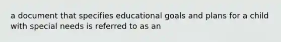 a document that specifies educational goals and plans for a child with special needs is referred to as an