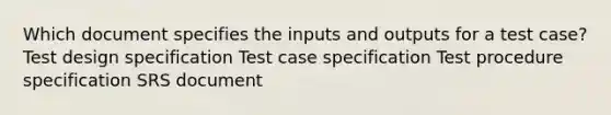 Which document specifies the inputs and outputs for a test case? Test design specification Test case specification Test procedure specification SRS document