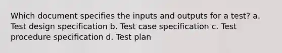 Which document specifies the inputs and outputs for a test? a. Test design specification b. Test case specification c. Test procedure specification d. Test plan