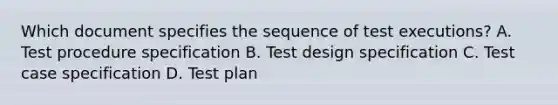 Which document specifies the sequence of test executions? A. Test procedure specification B. Test design specification C. Test case specification D. Test plan