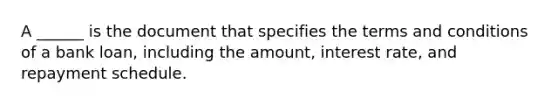 A ______ is the document that specifies the terms and conditions of a bank loan, including the amount, interest rate, and repayment schedule.