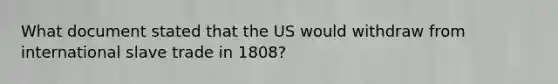 What document stated that the US would withdraw from international slave trade in 1808?