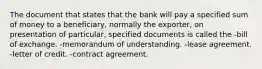 The document that states that the bank will pay a specified sum of money to a beneficiary, normally the exporter, on presentation of particular, specified documents is called the -bill of exchange. -memorandum of understanding. -lease agreement. -letter of credit. -contract agreement.