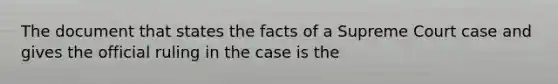 The document that states the facts of a Supreme Court case and gives the official ruling in the case is the