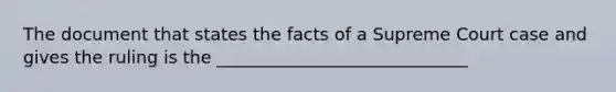 The document that states the facts of a Supreme Court case and gives the ruling is the _____________________________