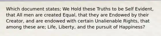 Which document states; We Hold these Truths to be Self Evident, that All men are created Equal, that they are Endowed by their Creator, and are endowed with certain Unalienable Rights, that among these are; Life, Liberty, and the pursuit of Happiness?