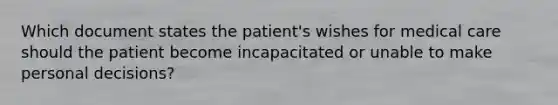 Which document states the patient's wishes for medical care should the patient become incapacitated or unable to make personal decisions?