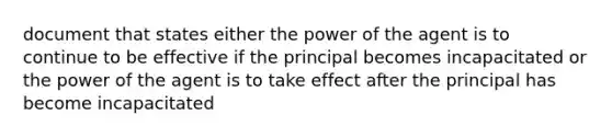 document that states either the power of the agent is to continue to be effective if the principal becomes incapacitated or the power of the agent is to take effect after the principal has become incapacitated