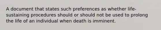 A document that states such preferences as whether life-sustaining procedures should or should not be used to prolong the life of an individual when death is imminent.