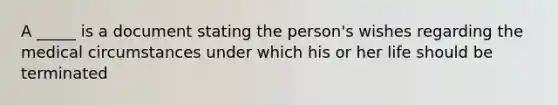 A _____ is a document stating the person's wishes regarding the medical circumstances under which his or her life should be terminated