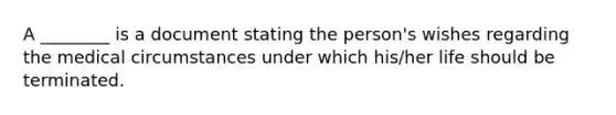 A ________ is a document stating the person's wishes regarding the medical circumstances under which his/her life should be terminated.