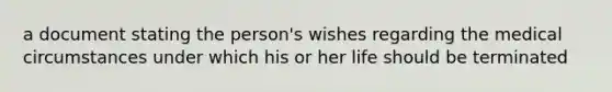 a document stating the person's wishes regarding the medical circumstances under which his or her life should be terminated