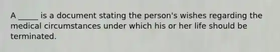 A _____ is a document stating the person's wishes regarding the medical circumstances under which his or her life should be terminated.