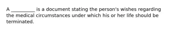A __________ is a document stating the person's wishes regarding the medical circumstances under which his or her life should be terminated.