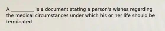 A __________ is a document stating a person's wishes regarding the medical circumstances under which his or her life should be terminated