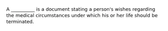 A __________ is a document stating a person's wishes regarding the medical circumstances under which his or her life should be terminated.