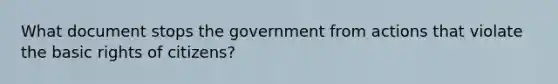 What document stops the government from actions that violate the basic rights of citizens?