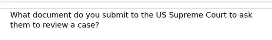 What document do you submit to the US Supreme Court to ask them to review a case?