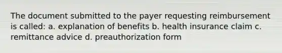 The document submitted to the payer requesting reimbursement is called: a. explanation of benefits b. health insurance claim c. remittance advice d. preauthorization form