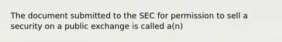 The document submitted to the SEC for permission to sell a security on a public exchange is called a(n)