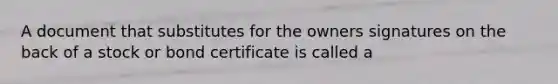 A document that substitutes for the owners signatures on the back of a stock or bond certificate is called a