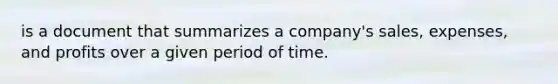 is a document that summarizes a company's sales, expenses, and profits over a given period of time.