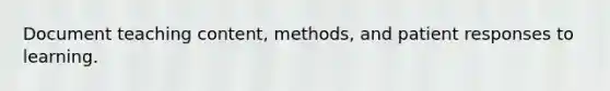 Document teaching content, methods, and patient responses to learning.