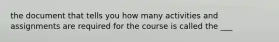 the document that tells you how many activities and assignments are required for the course is called the ___