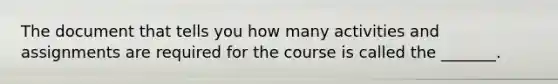 The document that tells you how many activities and assignments are required for the course is called the _______.