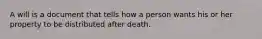 A will is a document that tells how a person wants his or her property to be distributed after death.