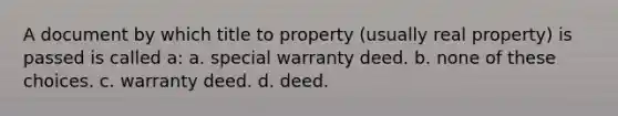 A document by which title to property (usually real property) is passed is called a: a. special warranty deed. b. none of these choices. c. warranty deed. d. deed.