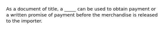 As a document of title, a _____ can be used to obtain payment or a written promise of payment before the merchandise is released to the importer.