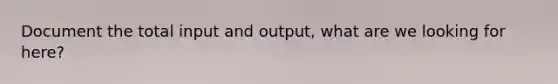 Document the total input and output, what are we looking for here?