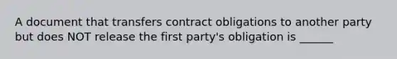 A document that transfers contract obligations to another party but does NOT release the first party's obligation is ______