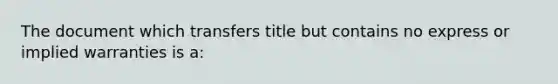 The document which transfers title but contains no express or implied warranties is a: