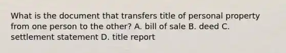 What is the document that transfers title of personal property from one person to the other? A. bill of sale B. deed C. settlement statement D. title report