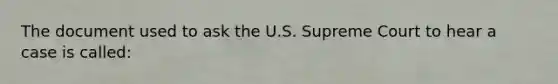 The document used to ask the U.S. Supreme Court to hear a case is called: