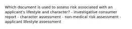 Which document is used to assess risk associated with an applicant's lifestyle and character? - investigative consumer report - character assessment - non-medical risk assessment - applicant lifestyle assessment