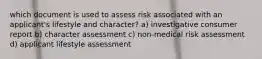 which document is used to assess risk associated with an applicant's lifestyle and character? a) investigative consumer report b) character assessment c) non-medical risk assessment d) applicant lifestyle assessment