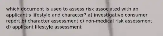 which document is used to assess risk associated with an applicant's lifestyle and character? a) investigative consumer report b) character assessment c) non-medical risk assessment d) applicant lifestyle assessment