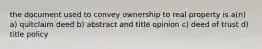 the document used to convey ownership to real property is a(n) a) quitclaim deed b) abstract and title opinion c) deed of trust d) title policy